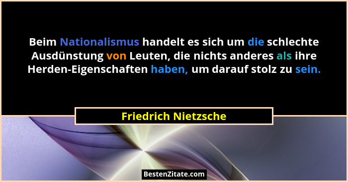 Beim Nationalismus handelt es sich um die schlechte Ausdünstung von Leuten, die nichts anderes als ihre Herden-Eigenschaften hab... - Friedrich Nietzsche
