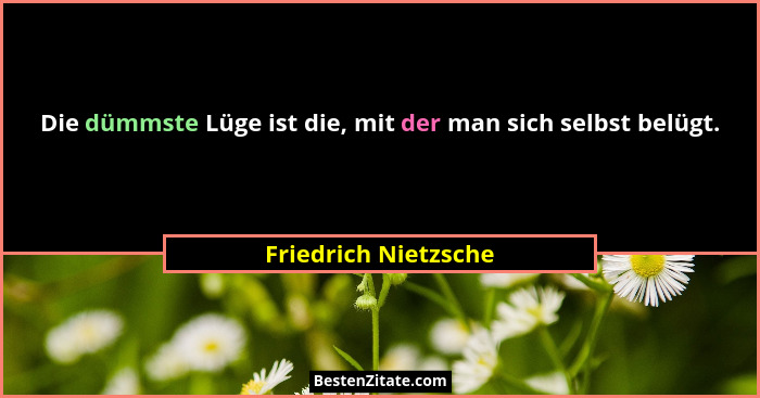 Die dümmste Lüge ist die, mit der man sich selbst belügt.... - Friedrich Nietzsche