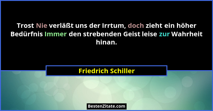 Trost Nie verläßt uns der Irrtum, doch zieht ein höher Bedürfnis Immer den strebenden Geist leise zur Wahrheit hinan.... - Friedrich Schiller