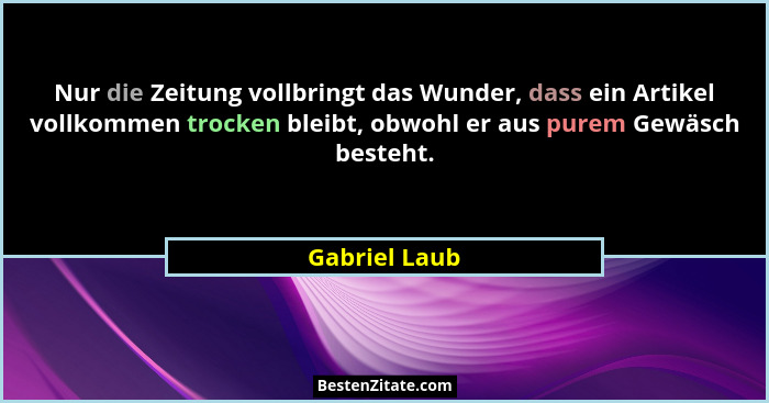 Nur die Zeitung vollbringt das Wunder, dass ein Artikel vollkommen trocken bleibt, obwohl er aus purem Gewäsch besteht.... - Gabriel Laub