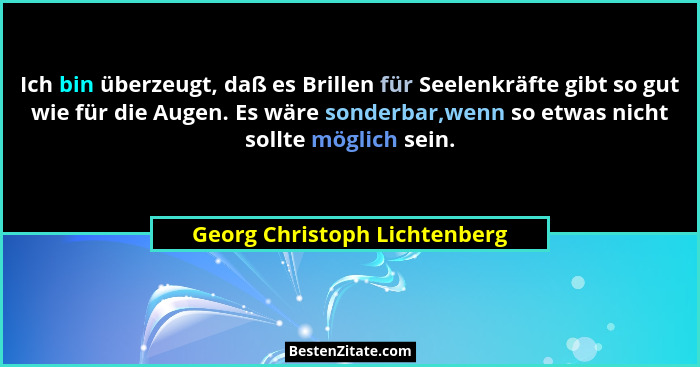 Ich bin überzeugt, daß es Brillen für Seelenkräfte gibt so gut wie für die Augen. Es wäre sonderbar,wenn so etwas nicht... - Georg Christoph Lichtenberg