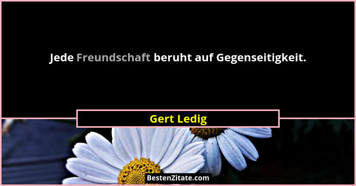 Jede Freundschaft beruht auf Gegenseitigkeit.... - Gert Ledig