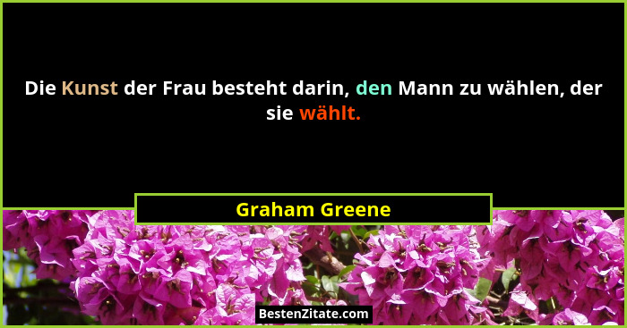 Die Kunst der Frau besteht darin, den Mann zu wählen, der sie wählt.... - Graham Greene