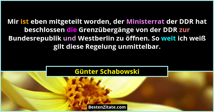 Mir ist eben mitgeteilt worden, der Ministerrat der DDR hat beschlossen die Grenzübergänge von der DDR zur Bundesrepublik und West... - Günter Schabowski
