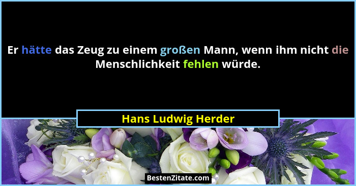 Er hätte das Zeug zu einem großen Mann, wenn ihm nicht die Menschlichkeit fehlen würde.... - Hans Ludwig Herder