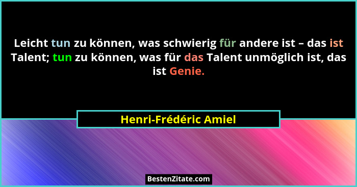 Leicht tun zu können, was schwierig für andere ist – das ist Talent; tun zu können, was für das Talent unmöglich ist, das ist G... - Henri-Frédéric Amiel