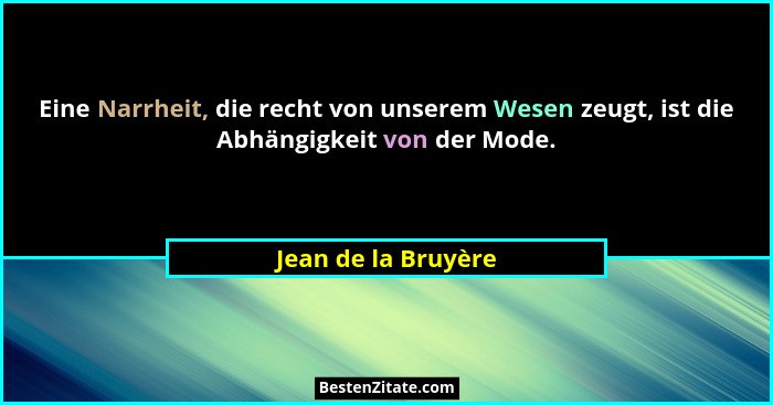 Eine Narrheit, die recht von unserem Wesen zeugt, ist die Abhängigkeit von der Mode.... - Jean de la Bruyère