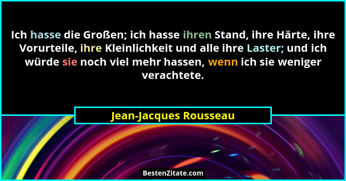 Ich hasse die Großen; ich hasse ihren Stand, ihre Härte, ihre Vorurteile, ihre Kleinlichkeit und alle ihre Laster; und ich wür... - Jean-Jacques Rousseau