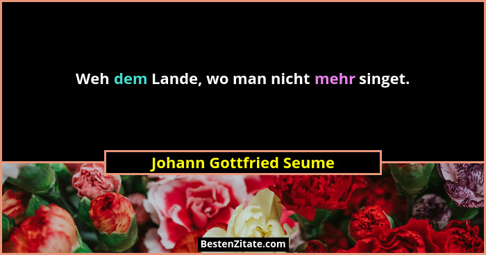 Weh dem Lande, wo man nicht mehr singet.... - Johann Gottfried Seume