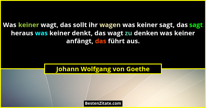 Was keiner wagt, das sollt ihr wagen was keiner sagt, das sagt heraus was keiner denkt, das wagt zu denken was keiner anf... - Johann Wolfgang von Goethe