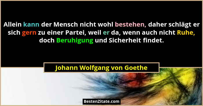 Allein kann der Mensch nicht wohl bestehen, daher schlägt er sich gern zu einer Partei, weil er da, wenn auch nicht Ruhe,... - Johann Wolfgang von Goethe