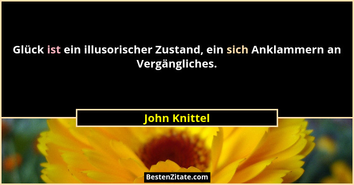 Glück ist ein illusorischer Zustand, ein sich Anklammern an Vergängliches.... - John Knittel