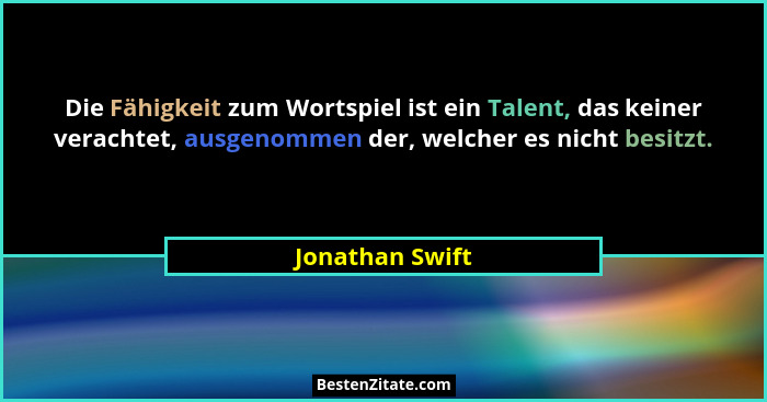 Die Fähigkeit zum Wortspiel ist ein Talent, das keiner verachtet, ausgenommen der, welcher es nicht besitzt.... - Jonathan Swift