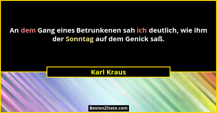 An dem Gang eines Betrunkenen sah ich deutlich, wie ihm der Sonntag auf dem Genick saß.... - Karl Kraus