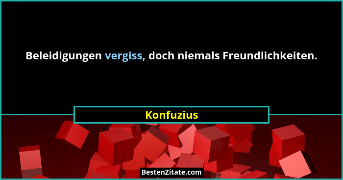 Beleidigungen vergiss, doch niemals Freundlichkeiten.... - Konfuzius