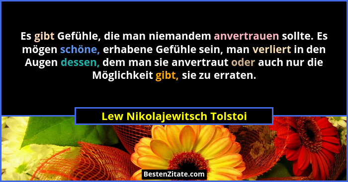 Es gibt Gefühle, die man niemandem anvertrauen sollte. Es mögen schöne, erhabene Gefühle sein, man verliert in den Augen... - Lew Nikolajewitsch Tolstoi