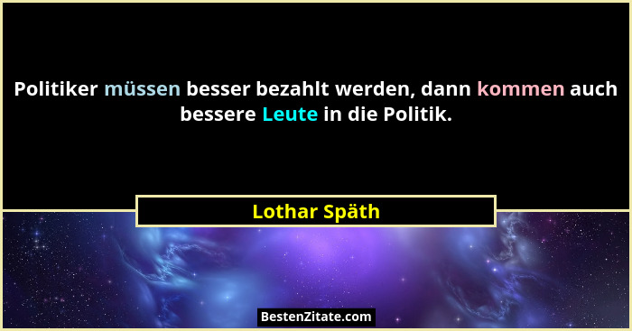 Politiker müssen besser bezahlt werden, dann kommen auch bessere Leute in die Politik.... - Lothar Späth