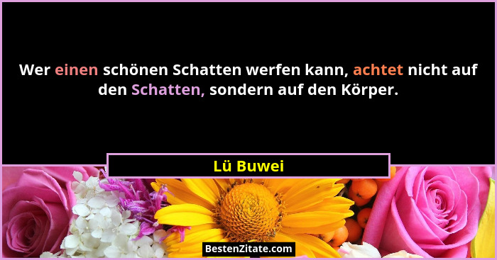 Wer einen schönen Schatten werfen kann, achtet nicht auf den Schatten, sondern auf den Körper.... - Lü Buwei
