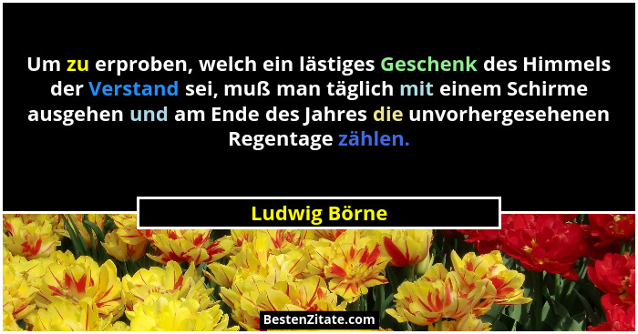 Um zu erproben, welch ein lästiges Geschenk des Himmels der Verstand sei, muß man täglich mit einem Schirme ausgehen und am Ende des Ja... - Ludwig Börne