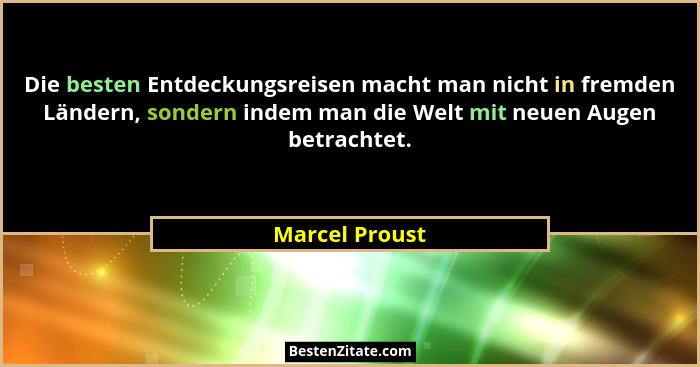 Die besten Entdeckungsreisen macht man nicht in fremden Ländern, sondern indem man die Welt mit neuen Augen betrachtet.... - Marcel Proust