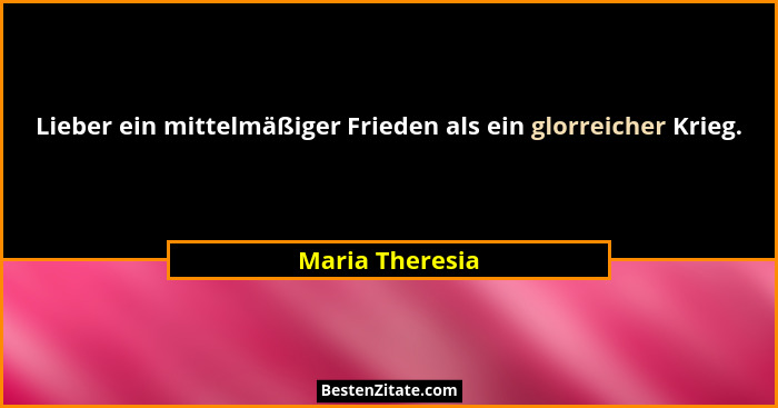 Lieber ein mittelmäßiger Frieden als ein glorreicher Krieg.... - Maria Theresia