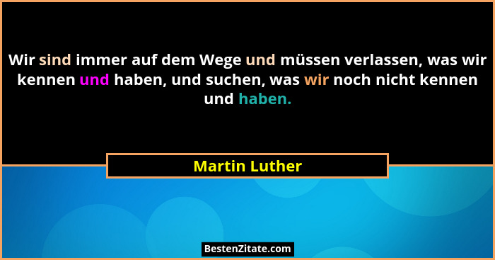 Wir sind immer auf dem Wege und müssen verlassen, was wir kennen und haben, und suchen, was wir noch nicht kennen und haben.... - Martin Luther