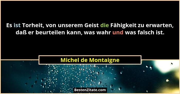 Es ist Torheit, von unserem Geist die Fähigkeit zu erwarten, daß er beurteilen kann, was wahr und was falsch ist.... - Michel de Montaigne