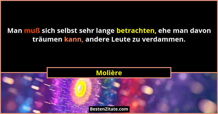 Man muß sich selbst sehr lange betrachten, ehe man davon träumen kann, andere Leute zu verdammen.... - Molière