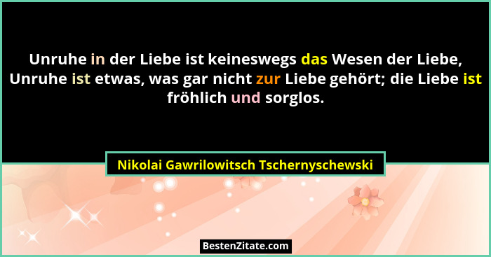 Unruhe in der Liebe ist keineswegs das Wesen der Liebe, Unruhe ist etwas, was gar nicht zur Liebe gehört; die... - Nikolai Gawrilowitsch Tschernyschewski