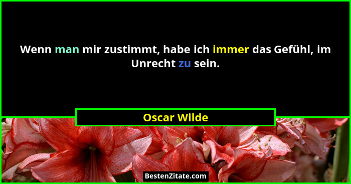 Wenn man mir zustimmt, habe ich immer das Gefühl, im Unrecht zu sein.... - Oscar Wilde