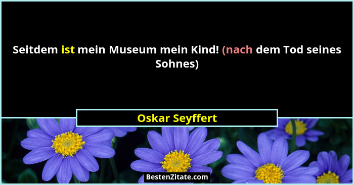 Seitdem ist mein Museum mein Kind! (nach dem Tod seines Sohnes)... - Oskar Seyffert