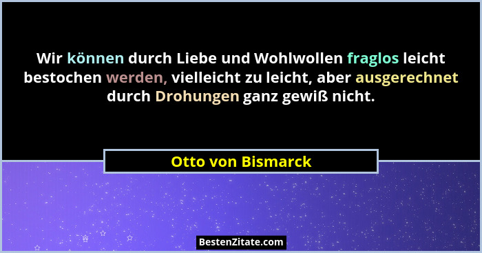 Wir können durch Liebe und Wohlwollen fraglos leicht bestochen werden, vielleicht zu leicht, aber ausgerechnet durch Drohungen gan... - Otto von Bismarck