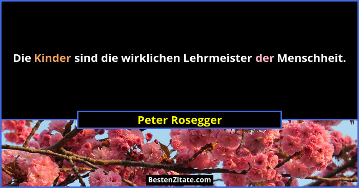 Die Kinder sind die wirklichen Lehrmeister der Menschheit.... - Peter Rosegger
