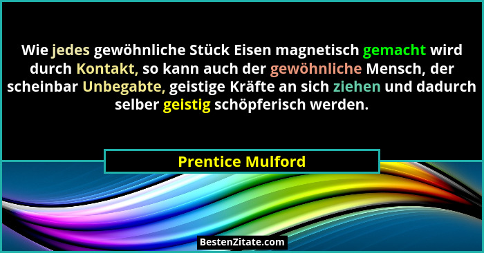 Wie jedes gewöhnliche Stück Eisen magnetisch gemacht wird durch Kontakt, so kann auch der gewöhnliche Mensch, der scheinbar Unbegab... - Prentice Mulford