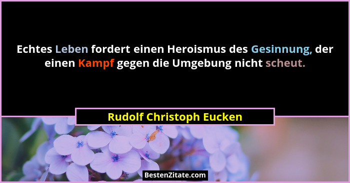 Echtes Leben fordert einen Heroismus des Gesinnung, der einen Kampf gegen die Umgebung nicht scheut.... - Rudolf Christoph Eucken