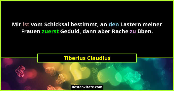 Mir ist vom Schicksal bestimmt, an den Lastern meiner Frauen zuerst Geduld, dann aber Rache zu üben.... - Tiberius Claudius