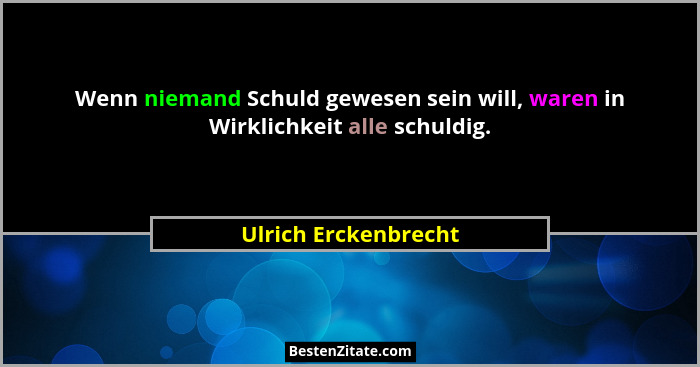 Wenn niemand Schuld gewesen sein will, waren in Wirklichkeit alle schuldig.... - Ulrich Erckenbrecht