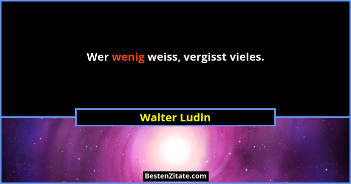 Wer wenig weiss, vergisst vieles.... - Walter Ludin