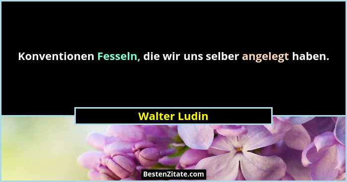 Konventionen Fesseln, die wir uns selber angelegt haben.... - Walter Ludin