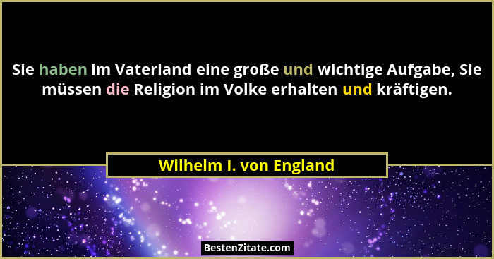 Sie haben im Vaterland eine große und wichtige Aufgabe, Sie müssen die Religion im Volke erhalten und kräftigen.... - Wilhelm I. von England