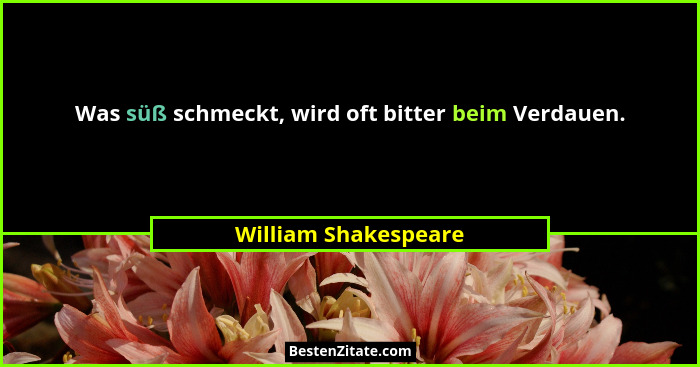 Was süß schmeckt, wird oft bitter beim Verdauen.... - William Shakespeare