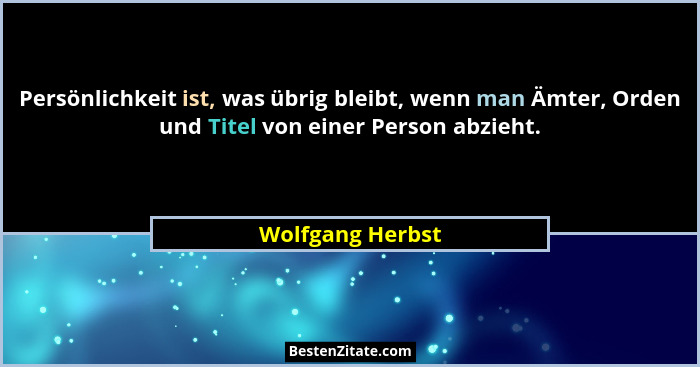 Persönlichkeit ist, was übrig bleibt, wenn man Ämter, Orden und Titel von einer Person abzieht.... - Wolfgang Herbst