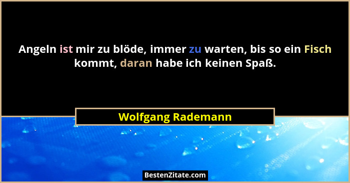 Angeln ist mir zu blöde, immer zu warten, bis so ein Fisch kommt, daran habe ich keinen Spaß.... - Wolfgang Rademann