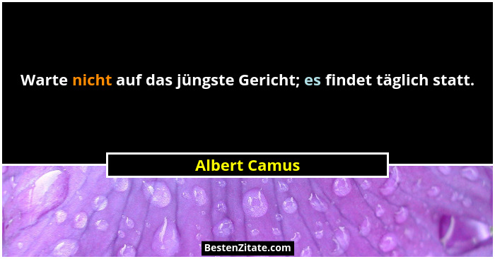 Warte nicht auf das jüngste Gericht; es findet täglich statt.... - Albert Camus