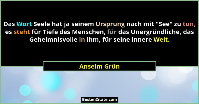 Das Wort Seele hat ja seinem Ursprung nach mit "See" zu tun, es steht für Tiefe des Menschen, für das Unergründliche, das Geheim... - Anselm Grün