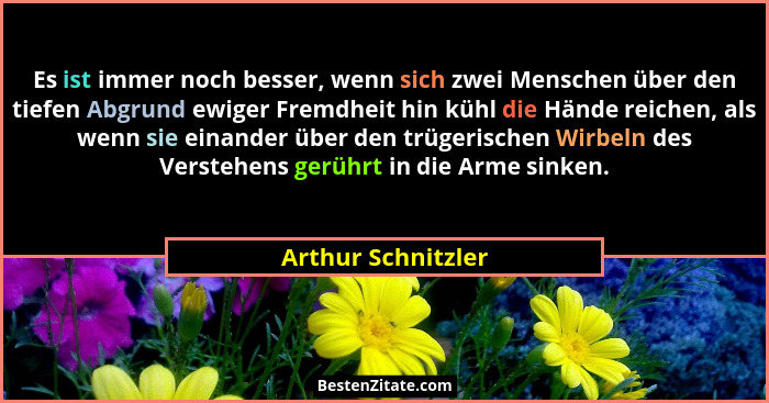 Es ist immer noch besser, wenn sich zwei Menschen über den tiefen Abgrund ewiger Fremdheit hin kühl die Hände reichen, als wenn si... - Arthur Schnitzler