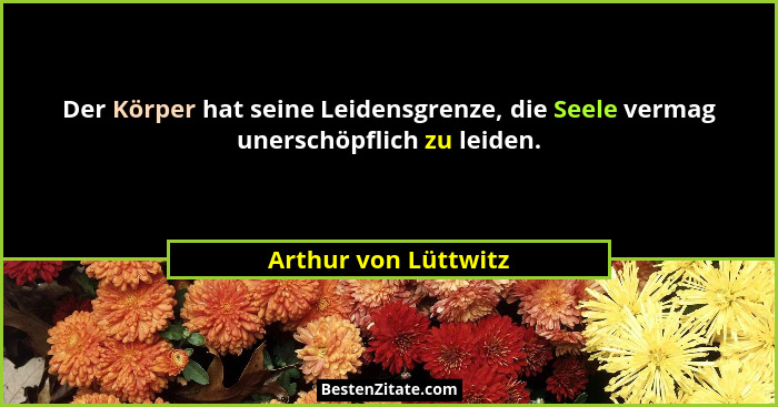 Der Körper hat seine Leidensgrenze, die Seele vermag unerschöpflich zu leiden.... - Arthur von Lüttwitz