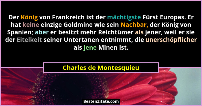 Der König von Frankreich ist der mächtigste Fürst Europas. Er hat keine einzige Goldmine wie sein Nachbar, der König von Span... - Charles de Montesquieu