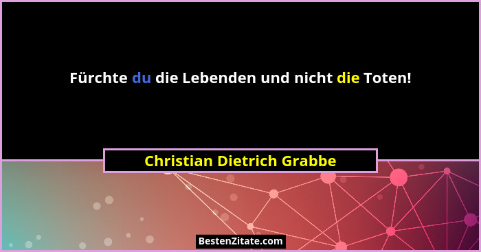 Fürchte du die Lebenden und nicht die Toten!... - Christian Dietrich Grabbe