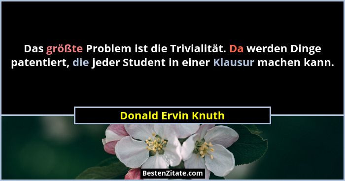 Das größte Problem ist die Trivialität. Da werden Dinge patentiert, die jeder Student in einer Klausur machen kann.... - Donald Ervin Knuth